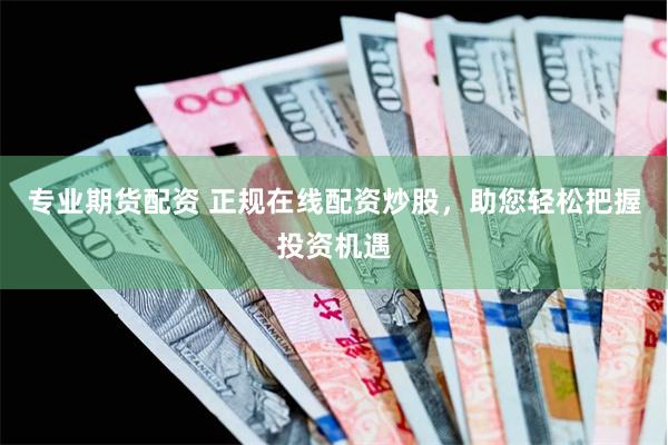 专业期货配资 正规在线配资炒股，助您轻松把握投资机遇