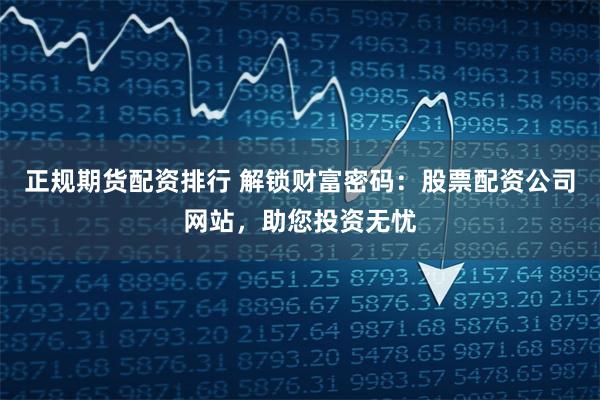 正规期货配资排行 解锁财富密码：股票配资公司网站，助您投资无忧