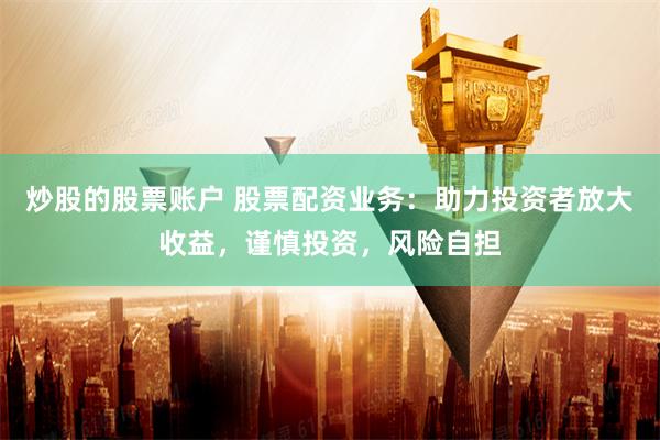 炒股的股票账户 股票配资业务：助力投资者放大收益，谨慎投资，风险自担