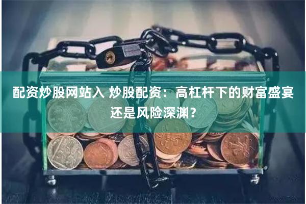 配资炒股网站入 炒股配资：高杠杆下的财富盛宴还是风险深渊？