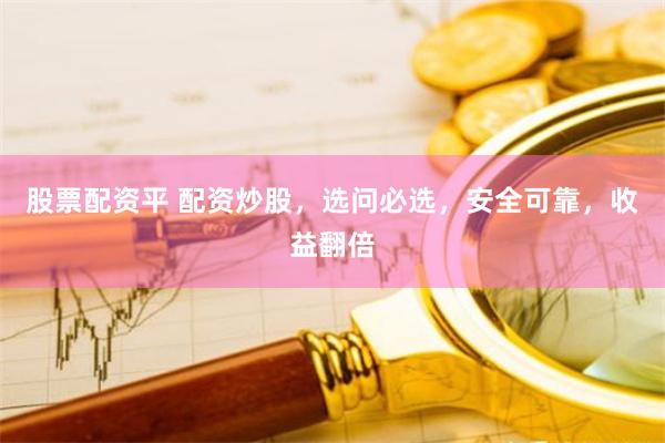 股票配资平 配资炒股，选问必选，安全可靠，收益翻倍