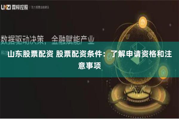 山东股票配资 股票配资条件：了解申请资格和注意事项