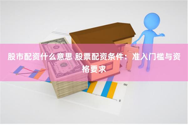 股市配资什么意思 股票配资条件：准入门槛与资格要求