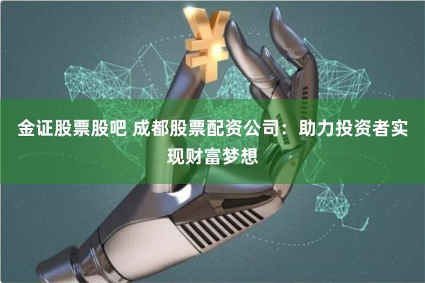 金证股票股吧 成都股票配资公司：助力投资者实现财富梦想