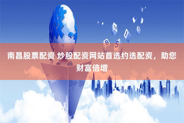 南昌股票配资 炒股配资网站首选约选配资，助您财富倍增