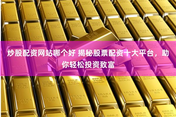 炒股配资网站哪个好 揭秘股票配资十大平台，助你轻松投资致富