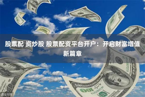 股票配 资炒股 股票配资平台开户：开启财富增值新篇章