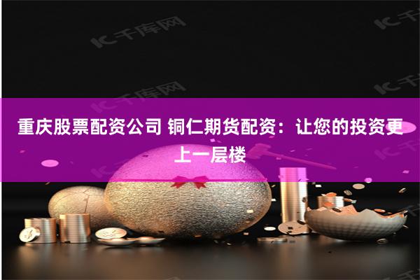 重庆股票配资公司 铜仁期货配资：让您的投资更上一层楼