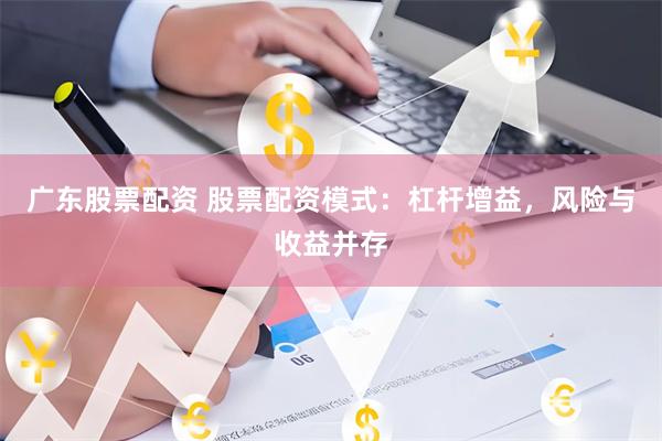 广东股票配资 股票配资模式：杠杆增益，风险与收益并存