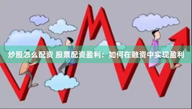 炒股怎么配资 股票配资盈利：如何在融资中实现盈利