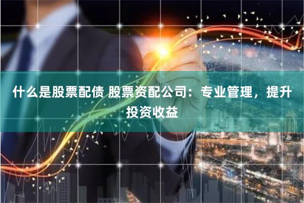 什么是股票配债 股票资配公司：专业管理，提升投资收益