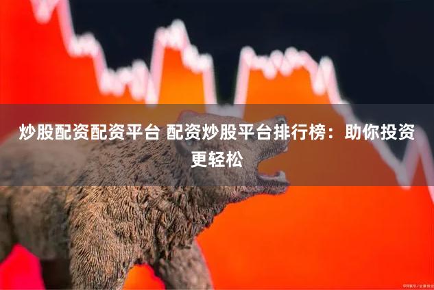 炒股配资配资平台 配资炒股平台排行榜：助你投资更轻松