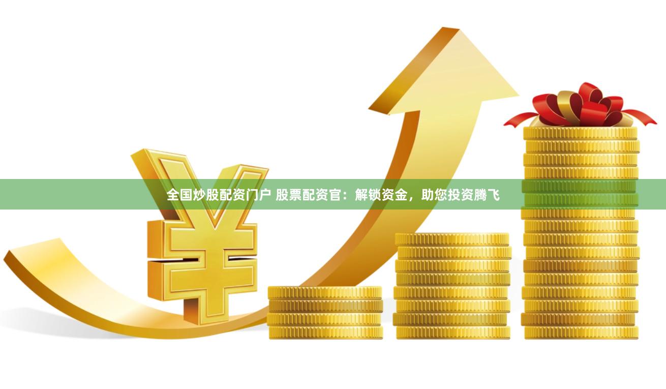 全国炒股配资门户 股票配资官：解锁资金，助您投资腾飞