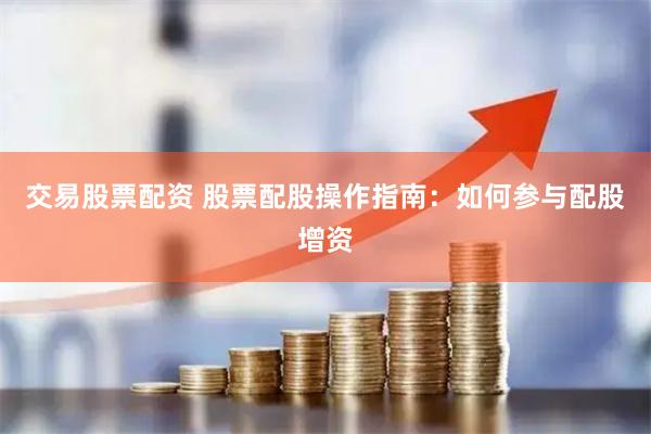 交易股票配资 股票配股操作指南：如何参与配股增资