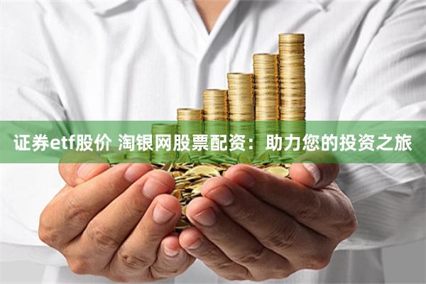 证券etf股价 淘银网股票配资：助力您的投资之旅