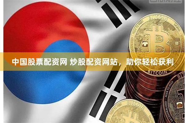 中国股票配资网 炒股配资网站，助你轻松获利