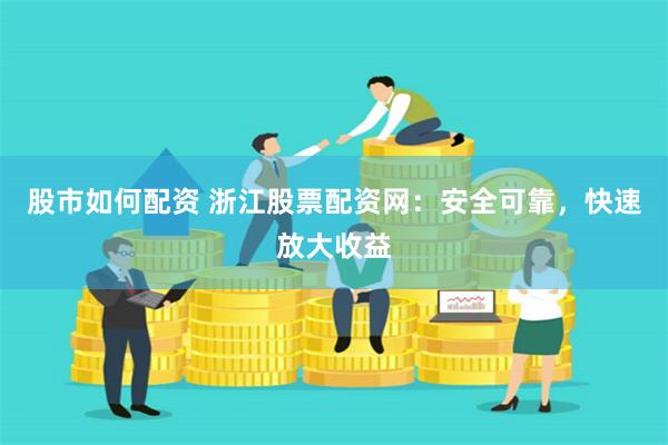 股市如何配资 浙江股票配资网：安全可靠，快速放大收益