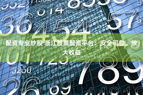 配资专业炒股 浙江股票配资平台：安全可靠，放大收益