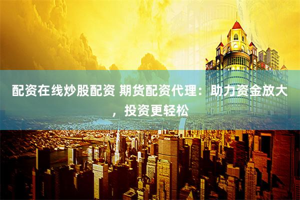 配资在线炒股配资 期货配资代理：助力资金放大，投资更轻松
