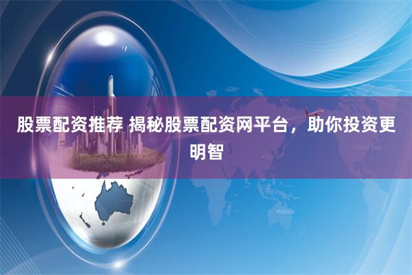股票配资推荐 揭秘股票配资网平台，助你投资更明智
