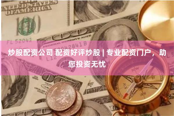 炒股配资公司 配资好评炒股 | 专业配资门户，助您投资无忧