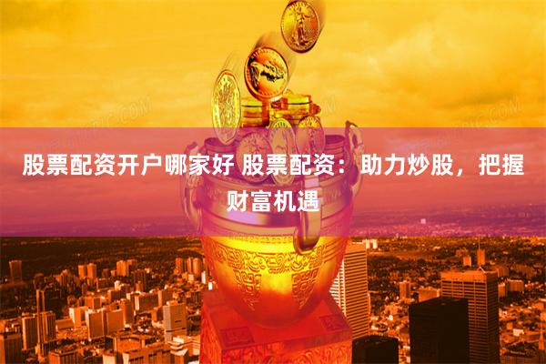 股票配资开户哪家好 股票配资：助力炒股，把握财富机遇