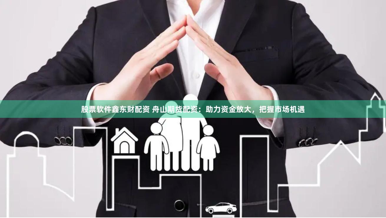 股票软件鑫东财配资 舟山期货配资：助力资金放大，把握市场机遇