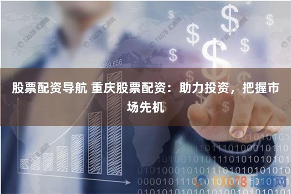 股票配资导航 重庆股票配资：助力投资，把握市场先机