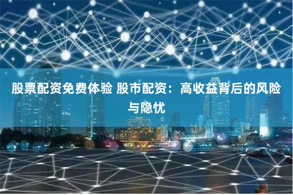 股票配资免费体验 股市配资：高收益背后的风险与隐忧
