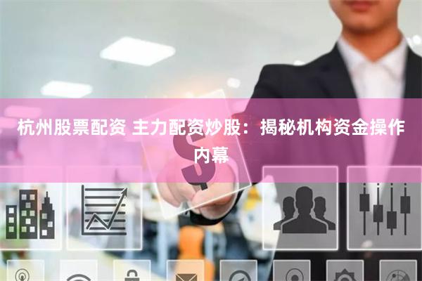 杭州股票配资 主力配资炒股：揭秘机构资金操作内幕