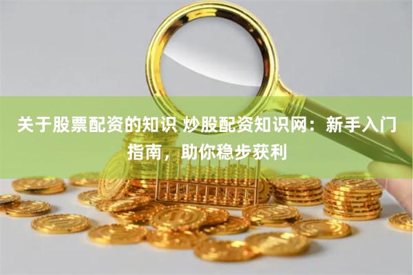 关于股票配资的知识 炒股配资知识网：新手入门指南，助你稳步获利