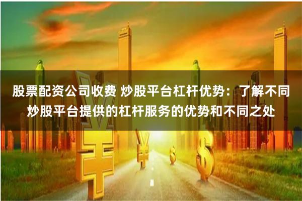 股票配资公司收费 炒股平台杠杆优势：了解不同炒股平台提供的杠杆服务的优势和不同之处