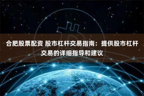合肥股票配资 股市杠杆交易指南：提供股市杠杆交易的详细指导和建议