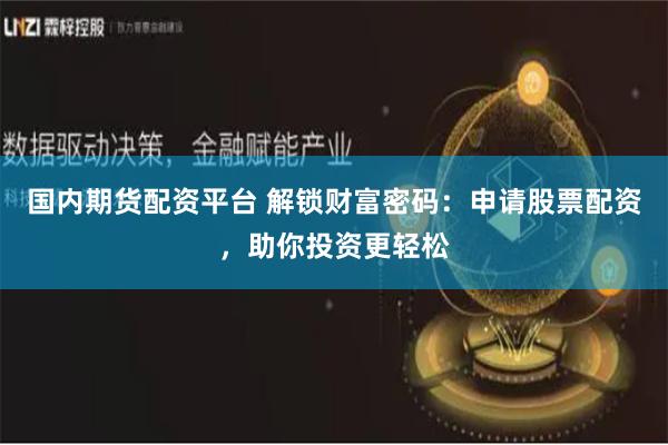 国内期货配资平台 解锁财富密码：申请股票配资，助你投资更轻松
