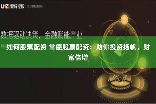 如何股票配资 常德股票配资：助你投资扬帆，财富倍增