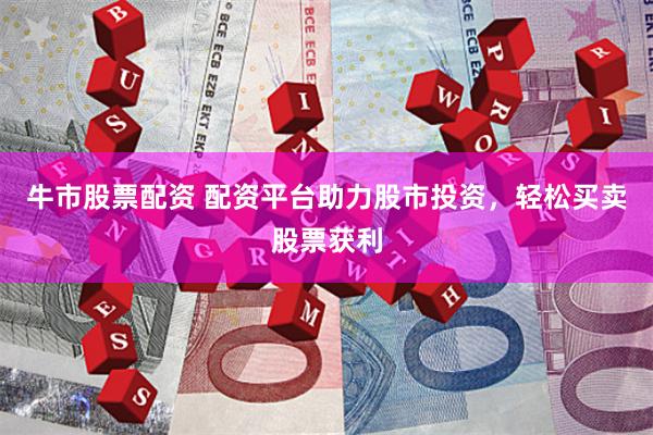 牛市股票配资 配资平台助力股市投资，轻松买卖股票获利