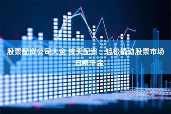 股票配资公司大全 按天配资：轻松撬动股票市场，日赚千金