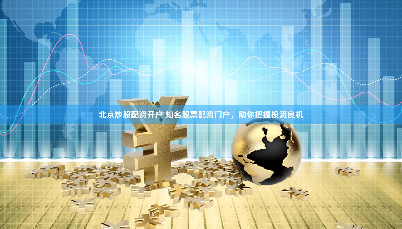 北京炒股配资开户 知名股票配资门户，助你把握投资良机