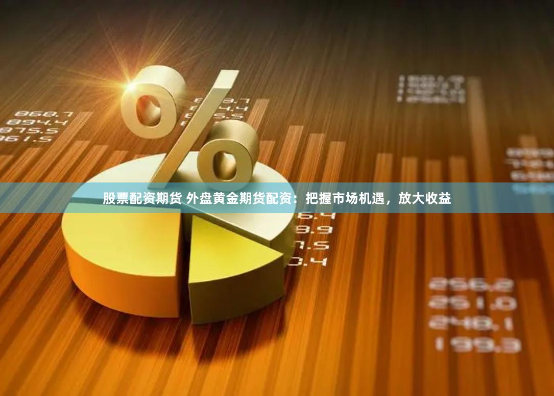 股票配资期货 外盘黄金期货配资：把握市场机遇，放大收益