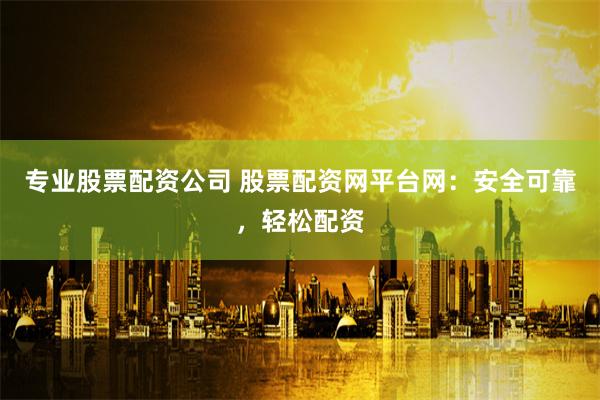 专业股票配资公司 股票配资网平台网：安全可靠，轻松配资
