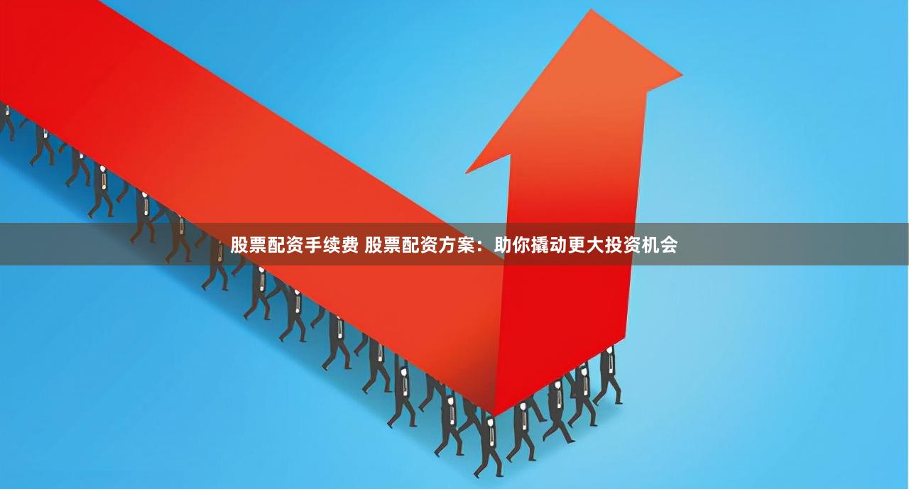 股票配资手续费 股票配资方案：助你撬动更大投资机会