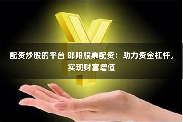 配资炒股的平台 邵阳股票配资：助力资金杠杆，实现财富增值