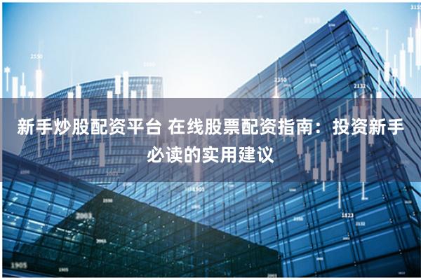 新手炒股配资平台 在线股票配资指南：投资新手必读的实用建议