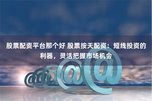 股票配资平台那个好 股票按天配资：短线投资的利器，灵活把握市场机会