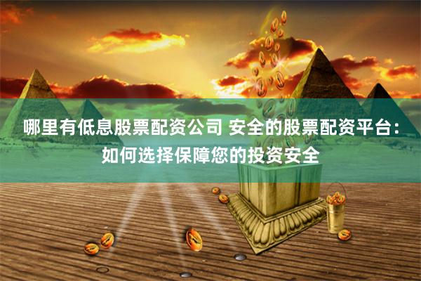 哪里有低息股票配资公司 安全的股票配资平台：如何选择保障您的投资安全