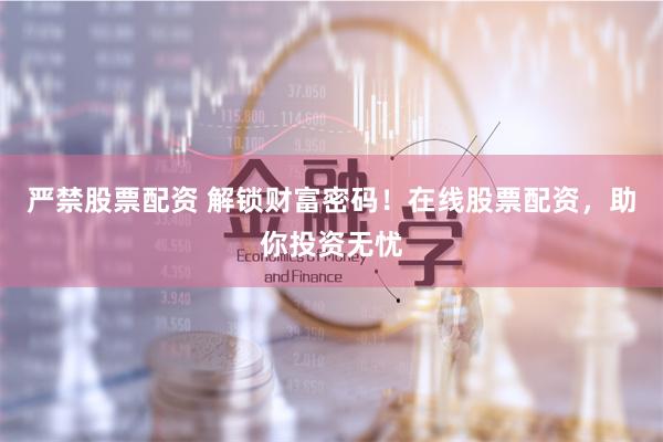 严禁股票配资 解锁财富密码！在线股票配资，助你投资无忧