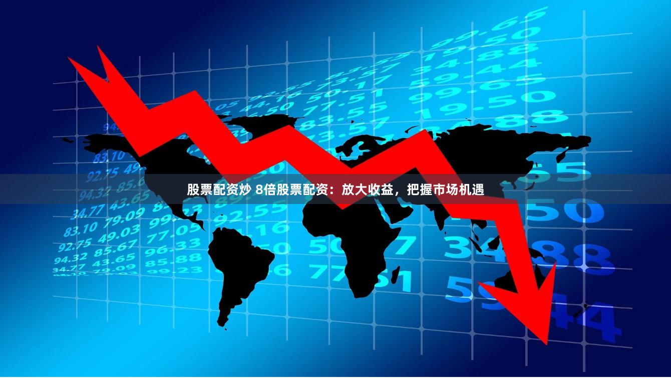 股票配资炒 8倍股票配资：放大收益，把握市场机遇