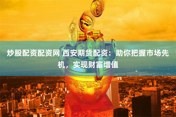 炒股配资配资网 西安期货配资：助你把握市场先机，实现财富增值