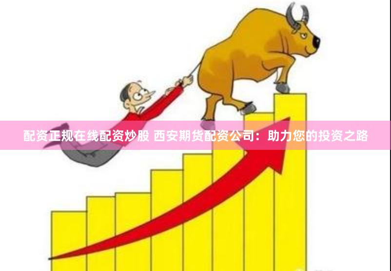 配资正规在线配资炒股 西安期货配资公司：助力您的投资之路