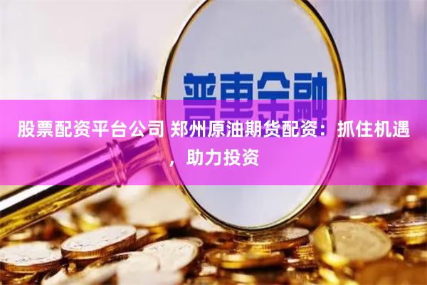 股票配资平台公司 郑州原油期货配资：抓住机遇，助力投资